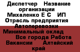 Диспетчер › Название организации ­ Михаленко Е.С., ИП › Отрасль предприятия ­ Автоперевозки › Минимальный оклад ­ 60 000 - Все города Работа » Вакансии   . Алтайский край